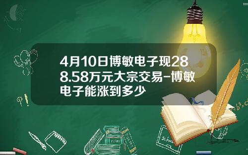4月10日博敏电子现288.58万元大宗交易-博敏电子能涨到多少