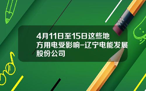 4月11日至15日这些地方用电受影响-辽宁电能发展股份公司