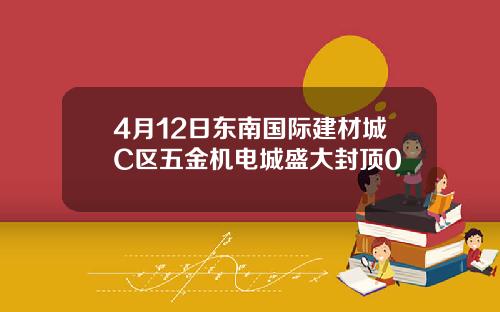 4月12日东南国际建材城C区五金机电城盛大封顶0