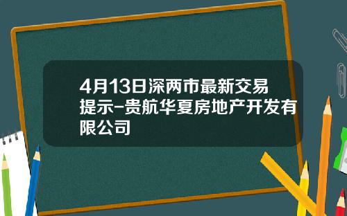 4月13日深两市最新交易提示-贵航华夏房地产开发有限公司
