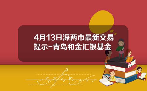 4月13日深两市最新交易提示-青岛和金汇银基金