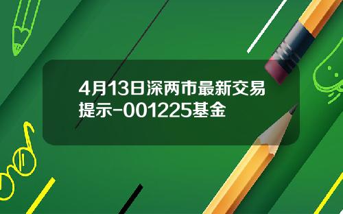4月13日深两市最新交易提示-001225基金