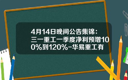 4月14日晚间公告集锦：三一重工一季度净利预增100%到120%-华易重工有限公司