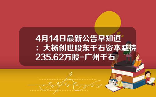4月14日最新公告早知道：大杨创世股东千石资本减持235.62万股-广州千石资产公司新闻