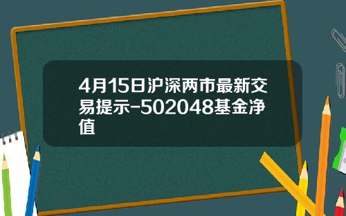 4月15日沪深两市最新交易提示-502048基金净值