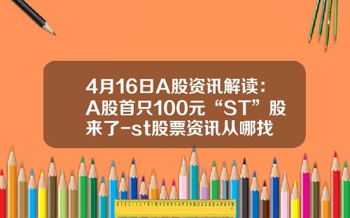 4月16日A股资讯解读：A股首只100元“ST”股来了-st股票资讯从哪找