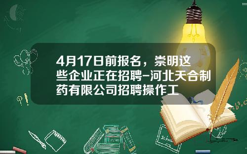 4月17日前报名，崇明这些企业正在招聘-河北天合制药有限公司招聘操作工