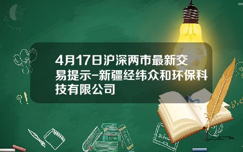 4月17日沪深两市最新交易提示-新疆经纬众和环保科技有限公司