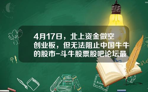 4月17日，北上资金做空创业板，但无法阻止中国牛牛的股市-斗牛股票股吧论坛最新资讯