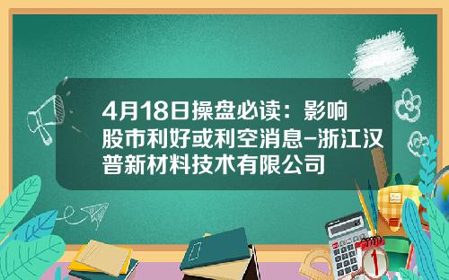 4月18日操盘必读：影响股市利好或利空消息-浙江汉普新材料技术有限公司