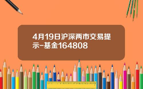 4月19日沪深两市交易提示-基金164808