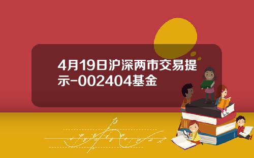 4月19日沪深两市交易提示-002404基金