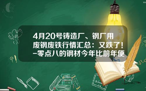 4月20号铸造厂、钢厂用废钢废铁行情汇总：又跌了！-零点八的钢材今年比前年便宜多少