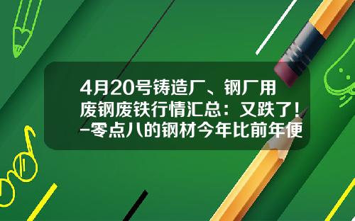 4月20号铸造厂、钢厂用废钢废铁行情汇总：又跌了！-零点八的钢材今年比前年便宜多少