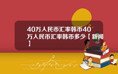 40万人民币汇率韩币40万人民币汇率韩币多少【新闻】