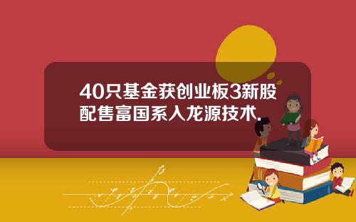 40只基金获创业板3新股配售富国系入龙源技术.