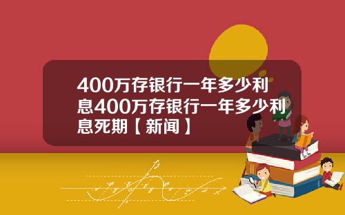 400万存银行一年多少利息400万存银行一年多少利息死期【新闻】