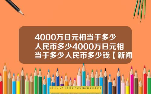 4000万日元相当于多少人民币多少4000万日元相当于多少人民币多少钱【新闻】