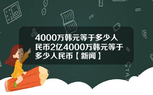 4000万韩元等于多少人民币2亿4000万韩元等于多少人民币【新闻】