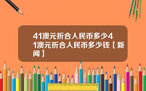 41澳元折合人民币多少41澳元折合人民币多少钱【新闻】