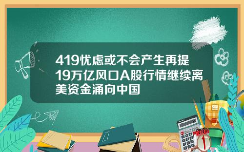 419忧虑或不会产生再提19万亿风口A股行情继续离美资金涌向中国