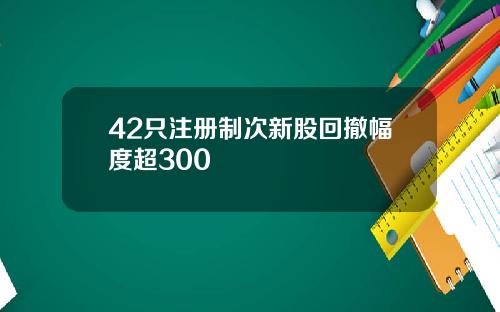 42只注册制次新股回撤幅度超300