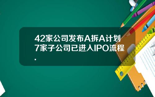 42家公司发布A拆A计划7家子公司已进入IPO流程.