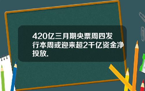 420亿三月期央票周四发行本周或迎来超2千亿资金净投放.