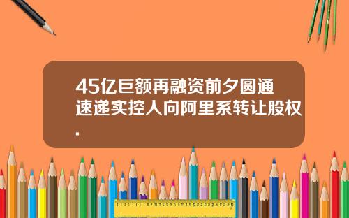 45亿巨额再融资前夕圆通速递实控人向阿里系转让股权.
