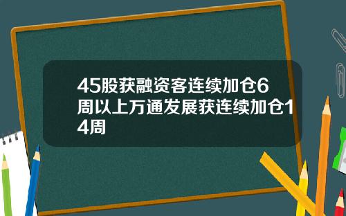 45股获融资客连续加仓6周以上万通发展获连续加仓14周