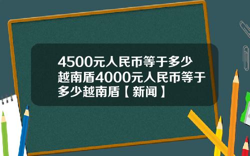 4500元人民币等于多少越南盾4000元人民币等于多少越南盾【新闻】