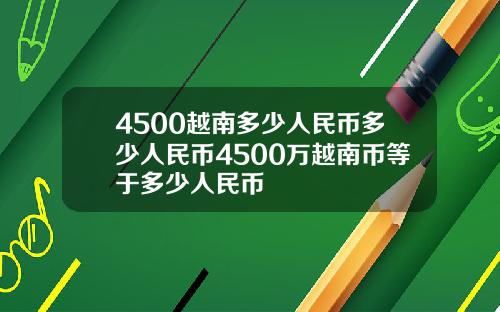 4500越南多少人民币多少人民币4500万越南币等于多少人民币