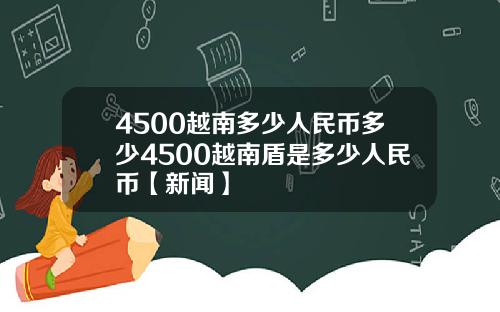 4500越南多少人民币多少4500越南盾是多少人民币【新闻】