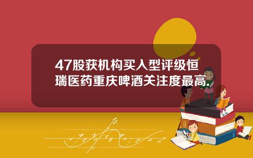 47股获机构买入型评级恒瑞医药重庆啤酒关注度最高.