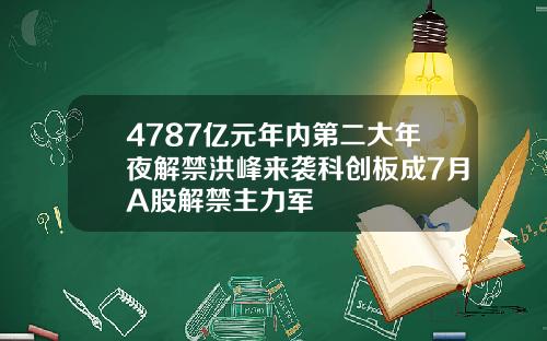 4787亿元年内第二大年夜解禁洪峰来袭科创板成7月A股解禁主力军