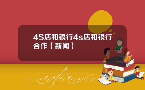 4S店和银行4s店和银行合作【新闻】
