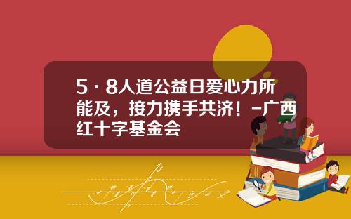 5·8人道公益日爱心力所能及，接力携手共济！-广西红十字基金会