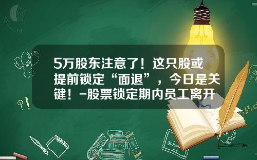 5万股东注意了！这只股或提前锁定“面退”，今日是关键！-股票锁定期内员工离开公司