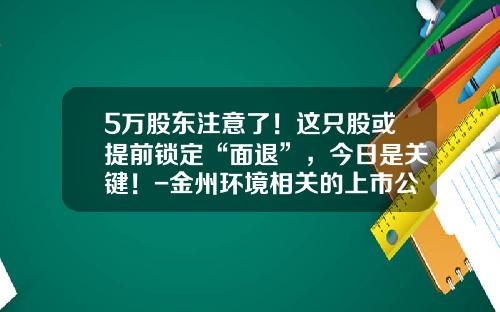 5万股东注意了！这只股或提前锁定“面退”，今日是关键！-金州环境相关的上市公司