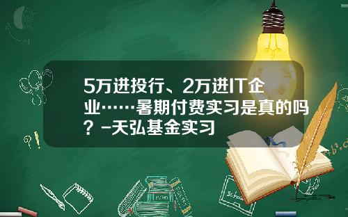 5万进投行、2万进IT企业……暑期付费实习是真的吗？-天弘基金实习