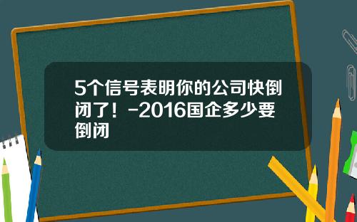 5个信号表明你的公司快倒闭了！-2016国企多少要倒闭
