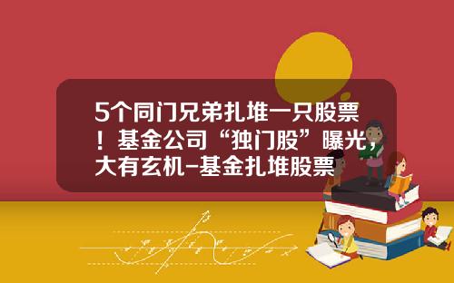 5个同门兄弟扎堆一只股票！基金公司“独门股”曝光，大有玄机-基金扎堆股票