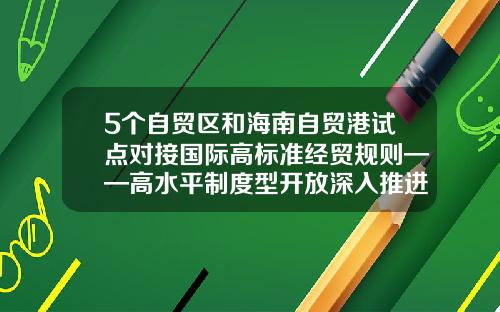 5个自贸区和海南自贸港试点对接国际高标准经贸规则——高水平制度型开放深入推进-中国有多少自贸区