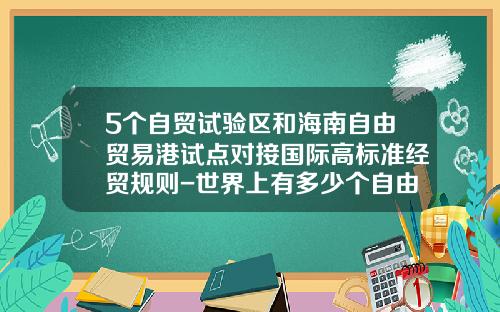 5个自贸试验区和海南自由贸易港试点对接国际高标准经贸规则-世界上有多少个自由贸易区