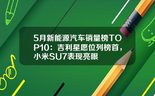 5月新能源汽车销量榜TOP10：吉利星愿位列榜首，小米SU7表现亮眼