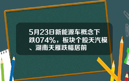 5月23日新能源车概念下跌074%，板块个股天汽模、湖南天雁跌幅居前