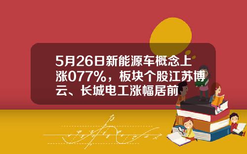 5月26日新能源车概念上涨077%，板块个股江苏博云、长城电工涨幅居前
