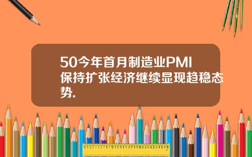 50今年首月制造业PMI保持扩张经济继续显现趋稳态势.