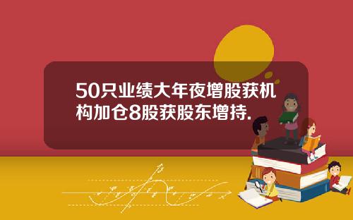 50只业绩大年夜增股获机构加仓8股获股东增持.
