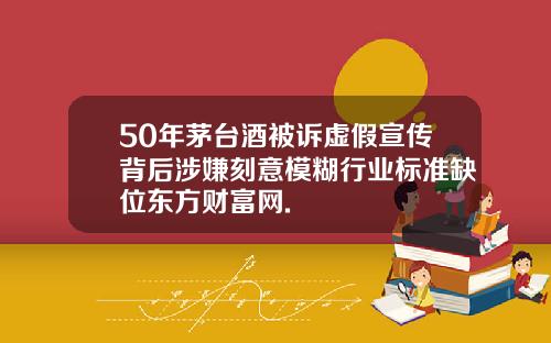 50年茅台酒被诉虚假宣传背后涉嫌刻意模糊行业标准缺位东方财富网.